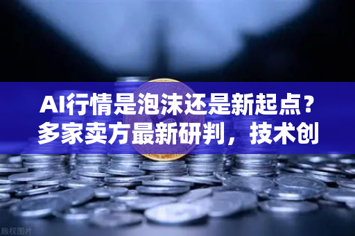 AI行情是泡沫还是新起点？多家卖方最新研判，技术创新与市场周期博弈加剧