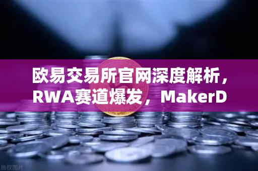 欧易交易所官网深度解析，RWA赛道爆发，MakerDAO持有的美国国债规模再创新高