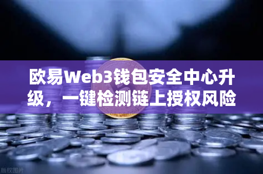 欧易Web3钱包安全中心升级，一键检测链上授权风险与恶意合约，守护数字资产安全