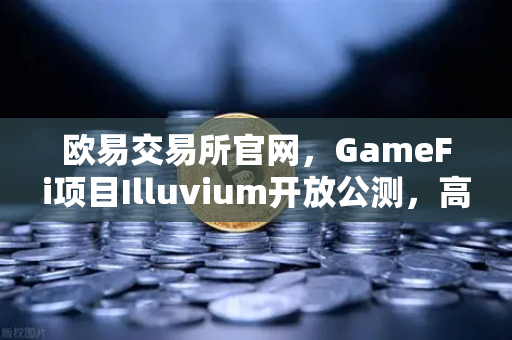 欧易交易所官网，GameFi项目Illuvium开放公测，高品质画面引玩家关注