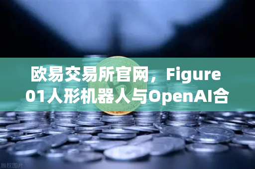 欧易交易所官网，Figure 01人形机器人与OpenAI合作，展现惊人对话能力
