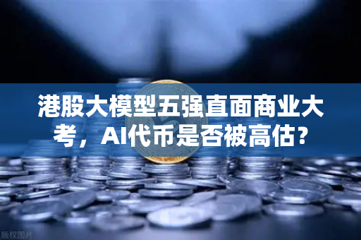 港股大模型五强直面商业大考，AI代币是否被高估？