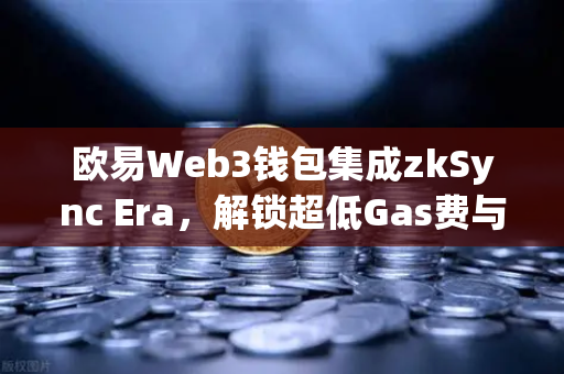 欧易Web3钱包集成zkSync Era，解锁超低Gas费与高效DeFi体验的全新篇章