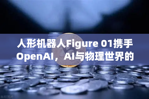 人形机器人Figure 01携手OpenAI，AI与物理世界的惊人对话