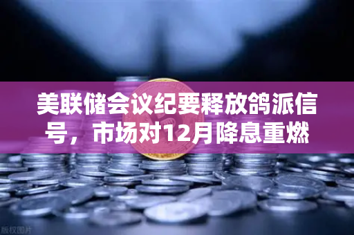 美联储会议纪要释放鸽派信号，市场对12月降息重燃希望，如何把握数字资产新机遇？