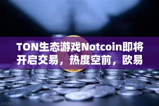 TON生态游戏Notcoin即将开启交易，热度空前，欧易交易所官网独家揭秘与操作指南