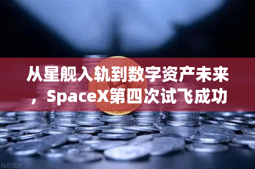 从星舰入轨到数字资产未来，SpaceX第四次试飞成功与科技投资的启示