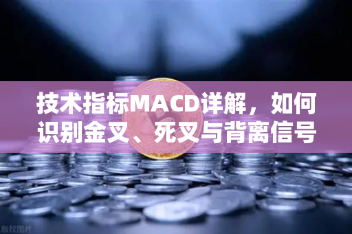 技术指标MACD详解，如何识别金叉、死叉与背离信号？从入门到实战的完整指南