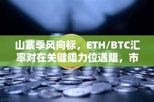 山寨季风向标，ETH/BTC汇率对在关键阻力位遇阻，市场拐点将至？