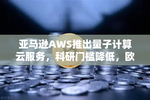 亚马逊AWS推出量子计算云服务，科研门槛降低，欧易交易所官网解读技术革新与数字资产未来