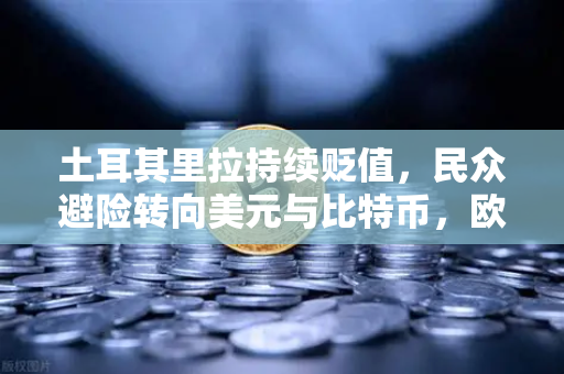 土耳其里拉持续贬值，民众避险转向美元与比特币，欧易交易所成关键通道