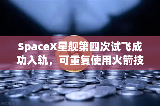 SpaceX星舰第四次试飞成功入轨，可重复使用火箭技术迈入成熟新纪元