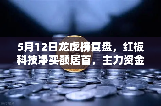 5月12日龙虎榜复盘，红板科技净买额居首，主力资金操盘手法揭秘