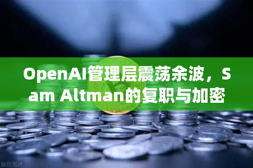 OpenAI管理层震荡余波，Sam Altman的复职与加密货币市场的连锁反应