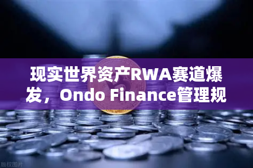 现实世界资产RWA赛道爆发，Ondo Finance管理规模破5亿，欧易交易所如何卡位万亿蓝海？