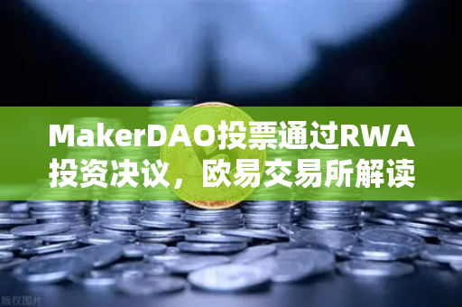 MakerDAO投票通过RWA投资决议，欧易交易所解读DeFi与实体资产融合新范式