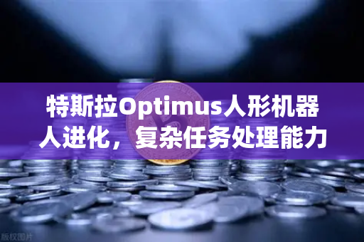 特斯拉Optimus人形机器人进化，复杂任务处理能力惊艳，未来应用场景全景解析