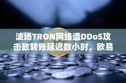 波场TRON网络遭DDoS攻击致转账延迟数小时，欧易交易所官网深度解析与应对指南