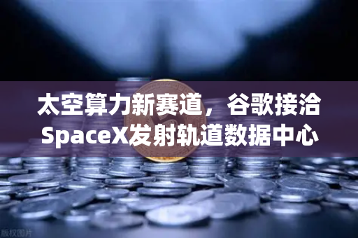 太空算力新赛道，谷歌接洽SpaceX发射轨道数据中心，欧易交易所下载或成算力交易枢纽