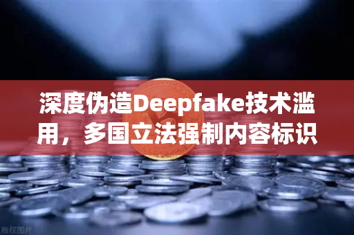 深度伪造Deepfake技术滥用，多国立法强制内容标识，欧易交易所下载安全警示录