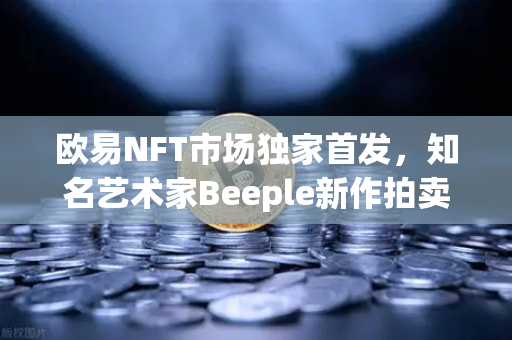 欧易NFT市场独家首发，知名艺术家Beeple新作拍卖，数字艺术收藏新纪元
