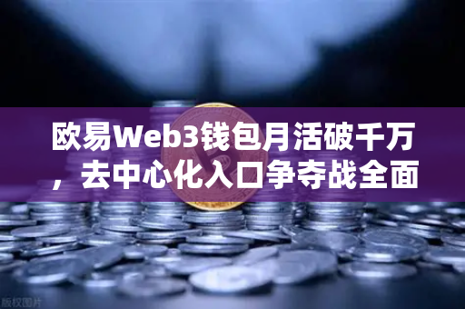 欧易Web3钱包月活破千万，去中心化入口争夺战全面打响