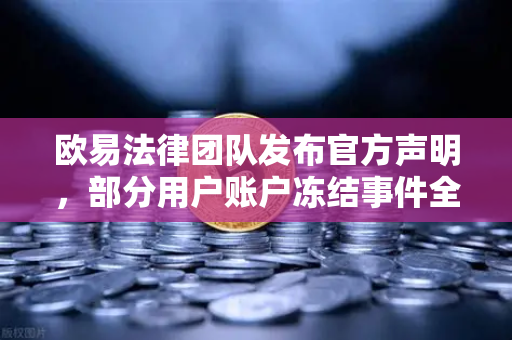 欧易法律团队发布官方声明，部分用户账户冻结事件全解析与合规指引