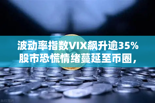 波动率指数VIX飙升逾35%股市恐慌情绪蔓延至币圈，欧易交易所揭示避险策略