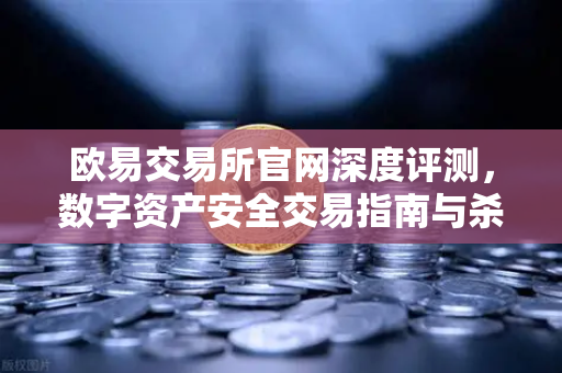 欧易交易所官网深度评测，数字资产安全交易指南与杀猪盘防范全解析