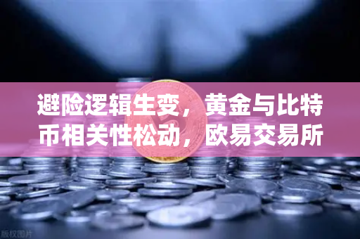 避险逻辑生变，黄金与比特币相关性松动，欧易交易所解读资金回流传统贵金属新趋势