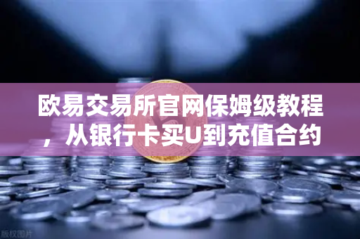 欧易交易所官网保姆级教程，从银行卡买U到充值合约账户的全流程