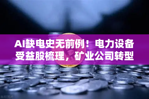 AI缺电史无前例！电力设备受益股梳理，矿业公司转型售电成新风口？