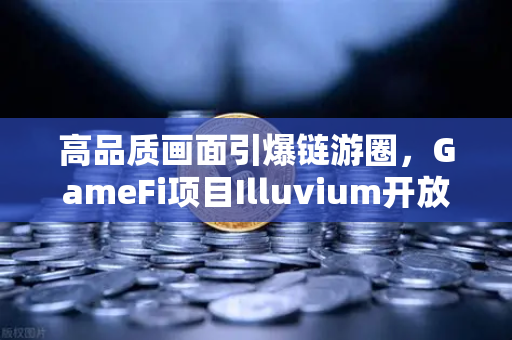 高品质画面引爆链游圈，GameFi项目Illuvium开放公测，玩家惊呼3A级体验全面解析