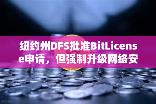 纽约州DFS批准BitLicense申请，但强制升级网络安保，欧易交易所合规新标杆