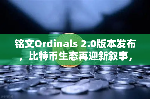 铭文Ordinals 2.0版本发布，比特币生态再迎新叙事，欧易交易所深度解读