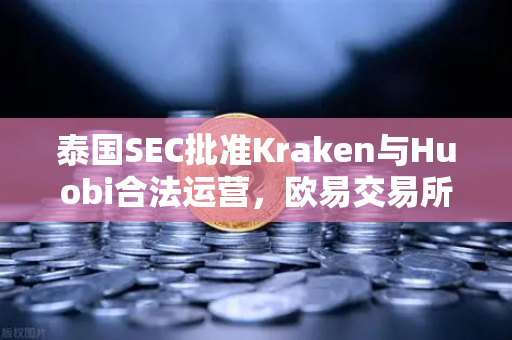 泰国SEC批准Kraken与Huobi合法运营，欧易交易所下载用户关注市场变局