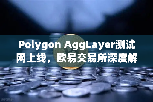 Polygon AggLayer测试网上线，欧易交易所深度解析Layer2流动性统一新格局