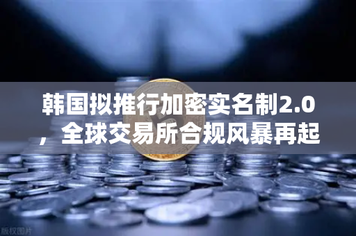 韩国拟推行加密实名制2.0，全球交易所合规风暴再起—欧易用户如何应对？