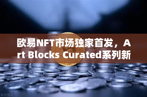 欧易NFT市场独家首发，Art Blocks Curated系列新锐艺术家作品引爆数字艺术浪潮