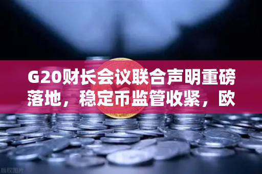 G20财长会议联合声明重磅落地，稳定币监管收紧，欧易交易所合规化进程加速
