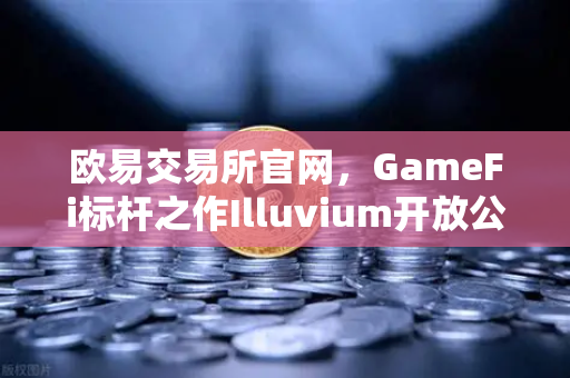 欧易交易所官网，GameFi标杆之作Illuvium开放公测，电影级画质引爆链游新纪元