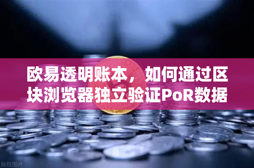 欧易透明账本，如何通过区块浏览器独立验证PoR数据？