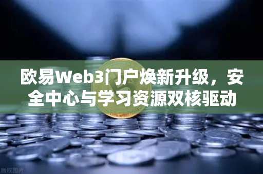 欧易Web3门户焕新升级，安全中心与学习资源双核驱动，构建数字资产守护新范式