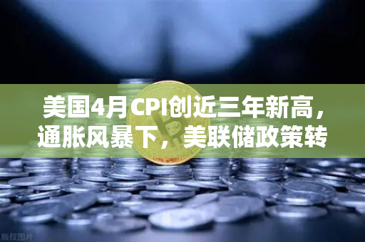 美国4月CPI创近三年新高，通胀风暴下，美联储政策转向与比特币的生死局