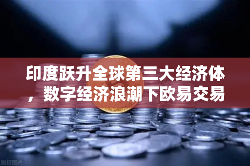 印度跃升全球第三大经济体，数字经济浪潮下欧易交易所官网的机遇与挑战