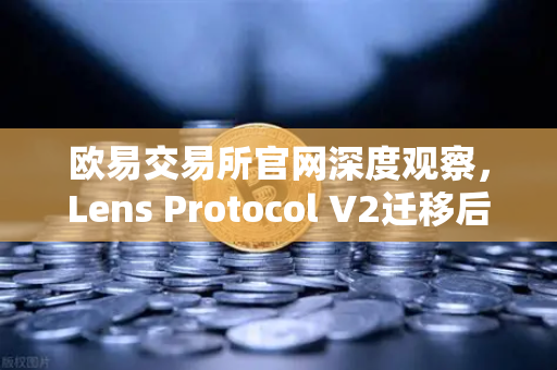 欧易交易所官网深度观察，Lens Protocol V2迁移后日活暴涨300%Web3社交新纪元开启
