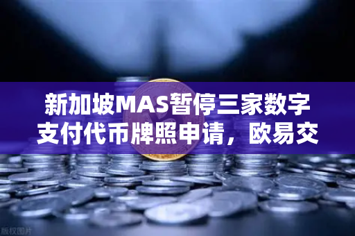 新加坡MAS暂停三家数字支付代币牌照申请，欧易交易所如何应对监管变局？