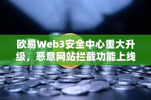 欧易Web3安全中心重大升级，恶意网站拦截功能上线，为你的数字资产装上防火墙