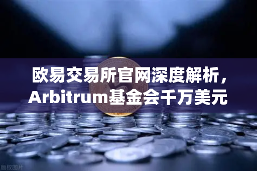 欧易交易所官网深度解析，Arbitrum基金会千万美元开发者激励计划，Layer2生态迎来爆发前夜