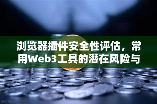浏览器插件安全性评估，常用Web3工具的潜在风险与防护策略